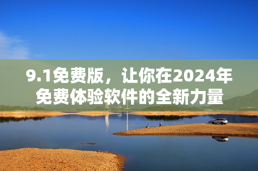 9.1免费版，让你在2024年免费体验软件的全新力量