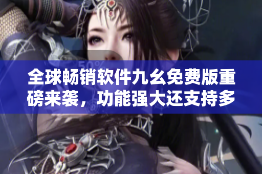 全球畅销软件九幺免费版重磅来袭，功能强大还支持多国语言！