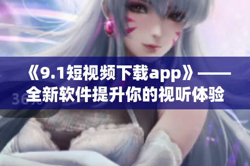 《9.1短视频下载app》——全新软件提升你的视听体验