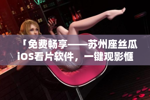 「免费畅享——苏州座丝瓜iOS看片软件，一键观影惬意畅快！」