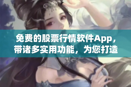 免费的股票行情软件App，带诸多实用功能，为您打造精准投资策略。