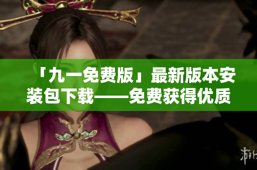 「九一免费版」最新版本安装包下载——免费获得优质软件的利器 「九一免费版」最新版本安装包下载——免费获得优质软件的利器
