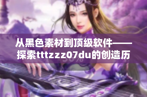 从黑色素材到顶级软件——探索tttzzz07du的创造历程