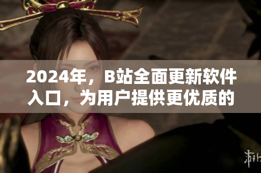 2024年，B站全面更新软件入口，为用户提供更优质的软件资源体验！