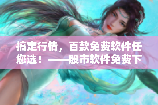 搞定行情,百款免费软件任您选!——股市软件免费下载供您参考 搞定行情,百款免费软件任您选!——股市软件免费下载供您参考