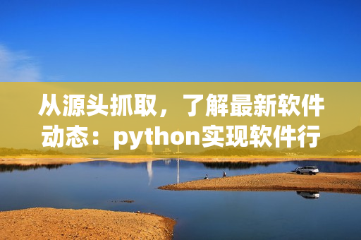 从源头抓取，了解最新软件动态：python实现软件行业爬虫