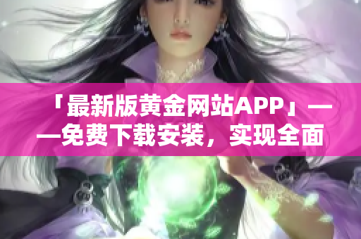 「最新版黄金网站APP」——免费下载安装，实现全面金融投资管理