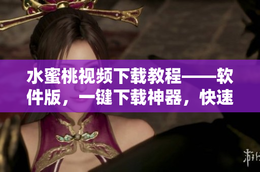 水蜜桃视频下载教程——软件版，一键下载神器，快速获取高清视频资源