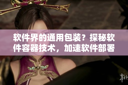 软件界的通用包装?探秘软件容器技术,加速软件部署和管理! 软件界的通用包装?探秘软件容器技术,加速软件部署和管理!