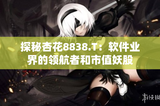 探秘杏花8838.T:软件业界的领航者和市值妖股 探秘杏花8838.T:软件业界的领航者和市值妖股
