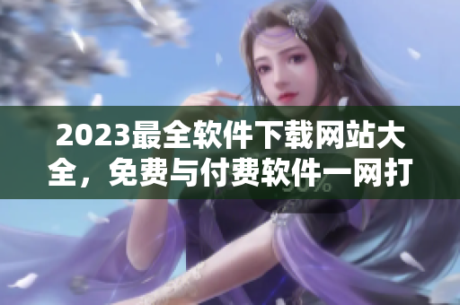 2023最全软件下载网站大全，免费与付费软件一网打尽！