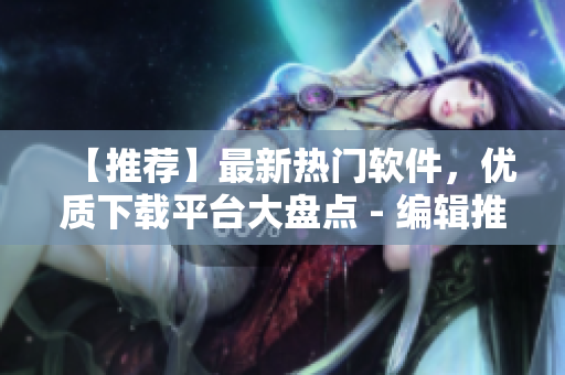 【推荐】最新热门软件,优质下载平台大盘点 - 编辑推荐 【推荐】最新热门软件,优质下载平台大盘点 - 编辑推荐