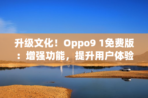 升级文化！Oppo9 1免费版：增强功能，提升用户体验