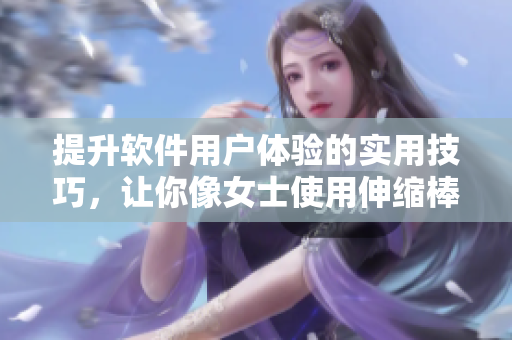 提升软件用户体验的实用技巧，让你像女士使用伸缩棒一样畅爽操作