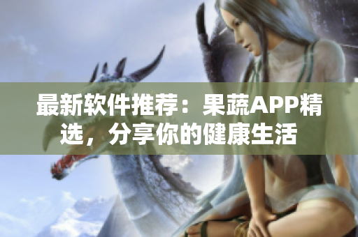 最新软件推荐：果蔬APP精选，分享你的健康生活