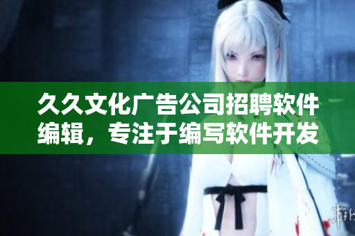 久久文化广告公司招聘软件编辑,专注于编写软件开发与应用的文章 久久文化广告公司招聘软件编辑,专注于编写软件开发与应用的文章