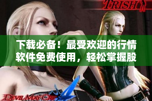 下载必备！最受欢迎的行情软件免费使用，轻松掌握股市动向