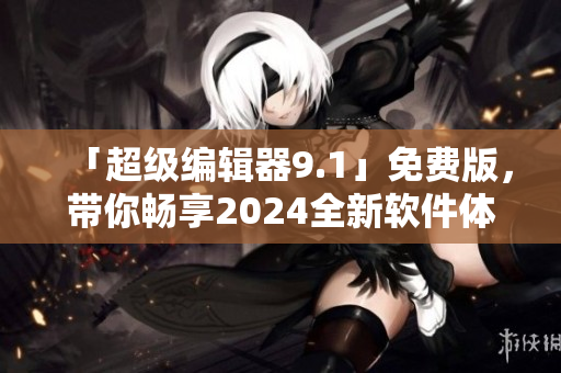 「超级编辑器9.1」免费版，带你畅享2024全新软件体验！