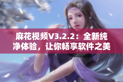 麻花视频V3.2.2：全新纯净体验，让你畅享软件之美！