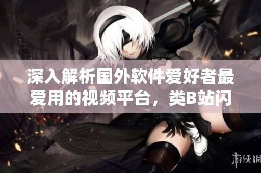 深入解析国外软件爱好者最爱用的视频平台,类B站闪亮登场! 深入解析国外软件爱好者最爱用的视频平台,类B站闪亮登场!