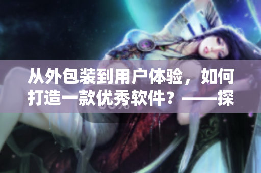 从外包装到用户体验，如何打造一款优秀软件？——探秘软件设计的核心秘诀