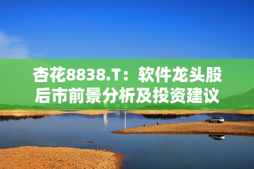 杏花8838.T:软件龙头股后市前景分析及投资建议 杏花8838.T:软件龙头股后市前景分析及投资建议