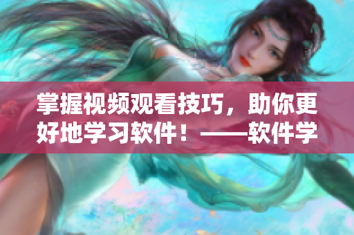 掌握视频观看技巧,助你更好地学习软件!——软件学习宝典 掌握视频观看技巧,助你更好地学习软件!——软件学习宝典