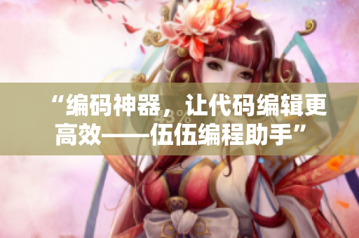 “编码神器,让代码编辑更高效——伍伍编程助手” “编码神器,让代码编辑更高效——伍伍编程助手”