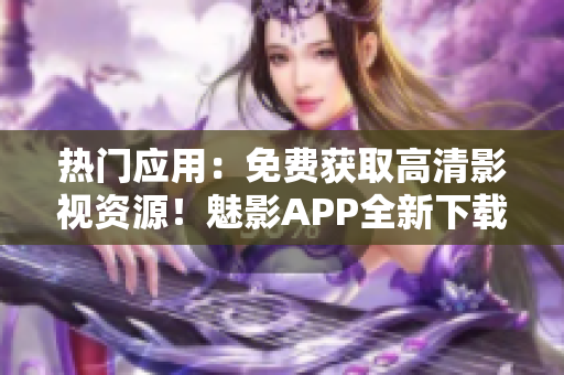 热门应用：免费获取高清影视资源！魅影APP全新下载！