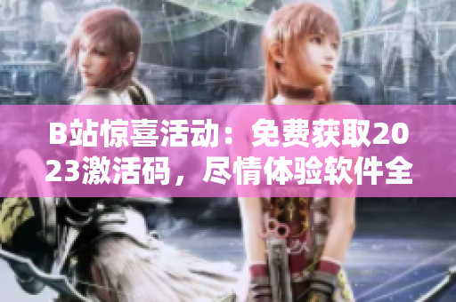B站惊喜活动：免费获取2023激活码，尽情体验软件全新功能