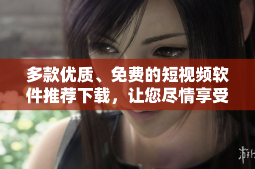 多款优质、免费的短视频软件推荐下载,让您尽情享受视觉盛宴! 多款优质、免费的短视频软件推荐下载,让您尽情享受视觉盛宴!