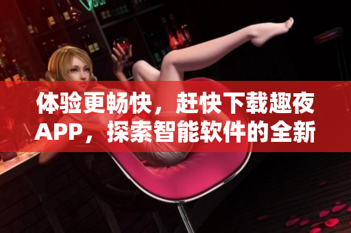 体验更畅快，赶快下载趣夜APP，探索智能软件的全新世界