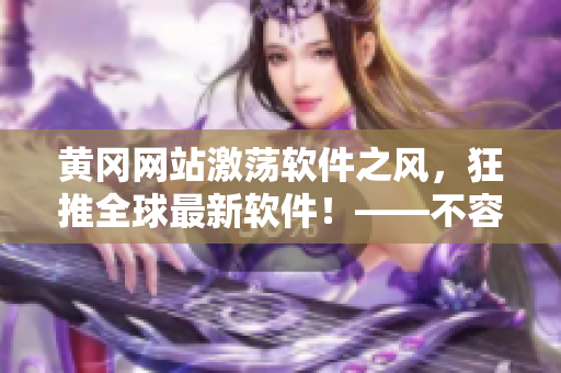 黄冈网站激荡软件之风，狂推全球最新软件！——不容错过的软件推荐指南