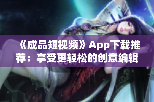 《成品短视频》App下载推荐：享受更轻松的创意编辑！