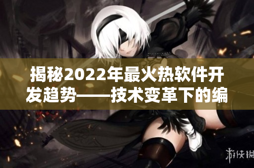 揭秘2022年最火热软件开发趋势——技术变革下的编程创新