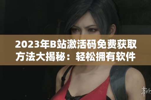 2023年B站激活码免费获取方法大揭秘：轻松拥有软件资源！