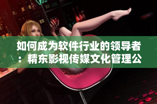 如何成为软件行业的领导者：精东影视传媒文化管理公司的秘诀