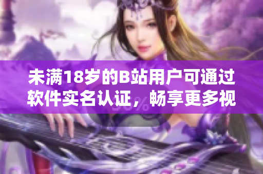 未满18岁的B站用户可通过软件实名认证，畅享更多视频资源！