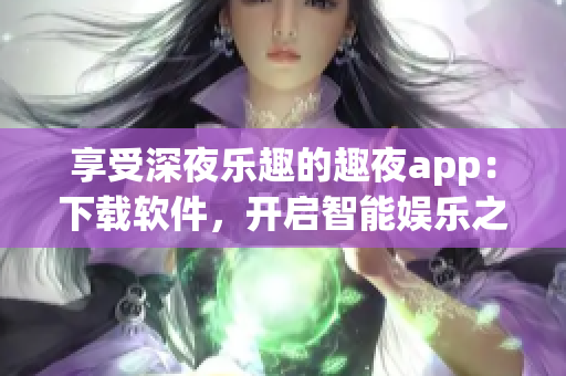 享受深夜乐趣的趣夜app：下载软件，开启智能娱乐之旅！