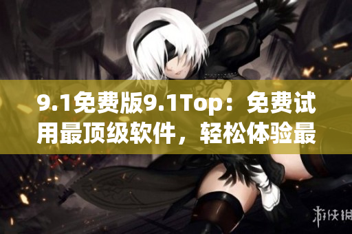 9.1免费版9.1Top：免费试用最顶级软件，轻松体验最好的工具