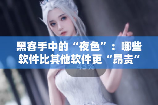 黑客手中的“夜色”:哪些软件比其他软件更“昂贵”? 黑客手中的“夜色”:哪些软件比其他软件更“昂贵”?