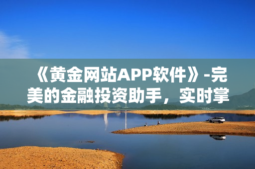 《黄金网站APP软件》-完美的金融投资助手，实时掌握市场动态！