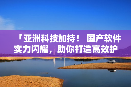 「亚洲科技加持！ 国产软件实力闪耀，助你打造高效护肤体验！」