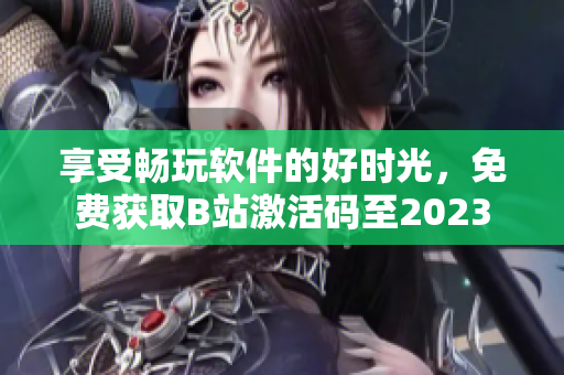 享受畅玩软件的好时光，免费获取B站激活码至2023