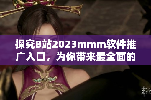 探究B站2023mmm软件推广入口，为你带来最全面的软件使用攻略