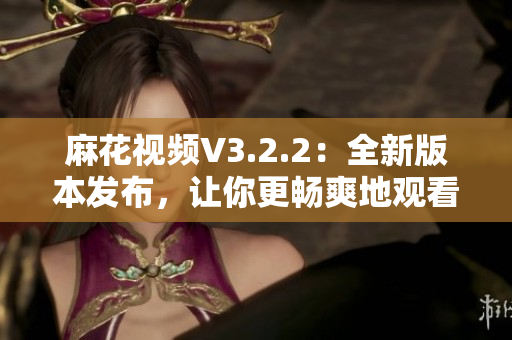 麻花视频V3.2.2:全新版本发布,让你更畅爽地观看视频! 麻花视频V3.2.2:全新版本发布,让你更畅爽地观看视频!