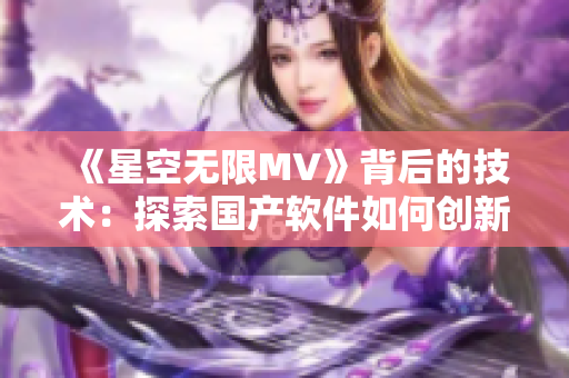 《星空无限MV》背后的技术：探索国产软件如何创新制作艺术品