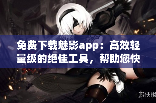 免费下载魅影app:高效轻量级的绝佳工具,帮助您快速完成软件开发任务! 免费下载魅影app:高效轻量级的绝佳工具,帮助您快速完成软件开发任务!