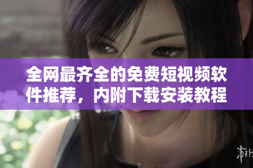 全网最齐全的免费短视频软件推荐,内附下载安装教程! 全网最齐全的免费短视频软件推荐,内附下载安装教程!