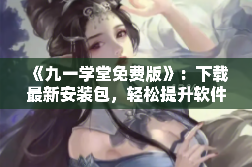 《九一学堂免费版》:下载最新安装包,轻松提升软件技能! 《九一学堂免费版》:下载最新安装包,轻松提升软件技能!